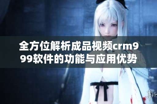 全方位解析成品视频crm999软件的功能与应用优势