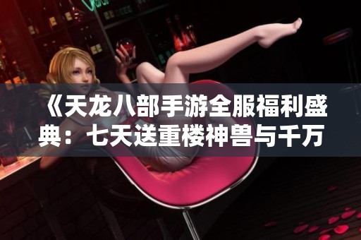 《天龙八部手游全服福利盛典：七天送重楼神兽与千万元宝》
