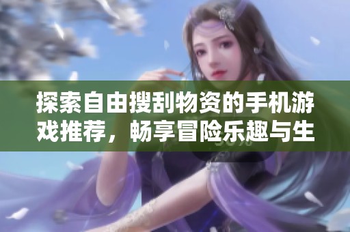 探索自由搜刮物资的手机游戏推荐，畅享冒险乐趣与生存挑战
