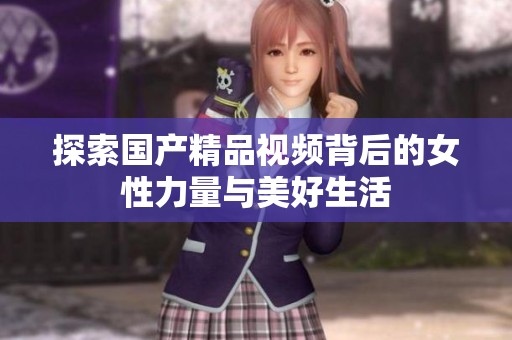 探索国产精品视频背后的女性力量与美好生活