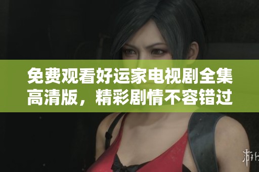 免费观看好运家电视剧全集高清版，精彩剧情不容错过