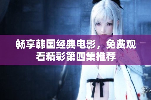畅享韩国经典电影，免费观看精彩第四集推荐