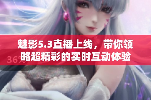 魅影5.3直播上线，带你领略超精彩的实时互动体验