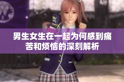 男生女生在一起为何感到痛苦和烦恼的深刻解析