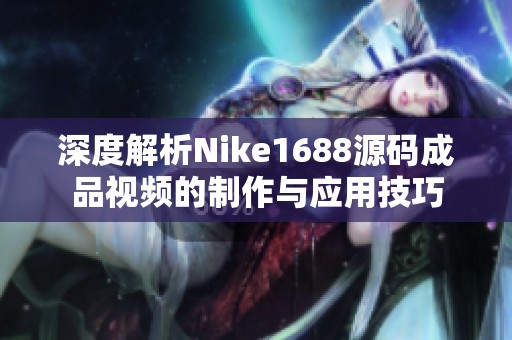 深度解析Nike1688源码成品视频的制作与应用技巧