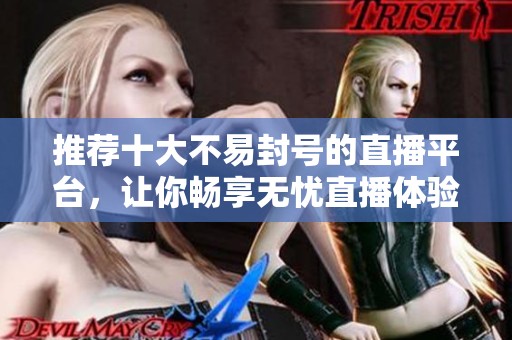 推荐十大不易封号的直播平台，让你畅享无忧直播体验
