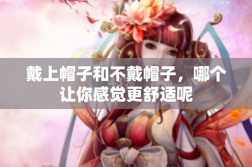 戴上帽子和不戴帽子，哪个让你感觉更舒适呢