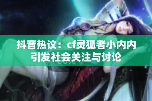 抖音热议：cf灵狐者小内内引发社会关注与讨论