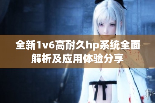 全新1v6高耐久hp系统全面解析及应用体验分享