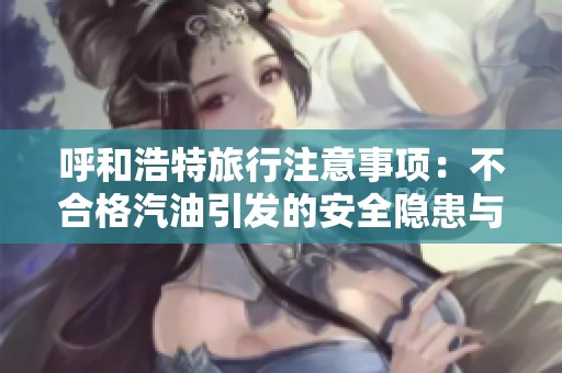 呼和浩特旅行注意事项：不合格汽油引发的安全隐患与思考