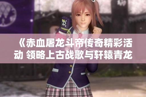 《赤血屠龙斗帝传奇精彩活动 领略上古战歌与轩辕青龙剑甲魅力》
