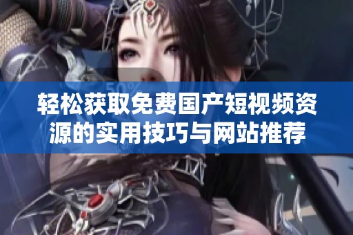 轻松获取免费国产短视频资源的实用技巧与网站推荐