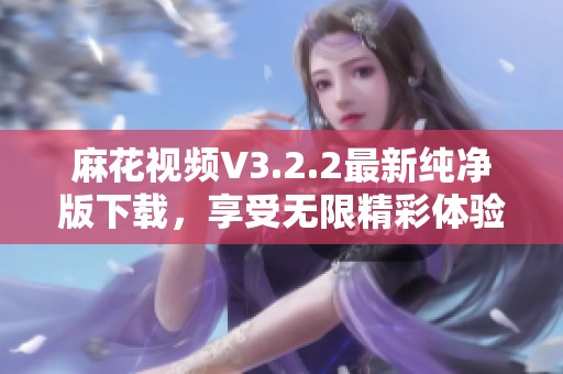麻花视频V3.2.2最新纯净版下载，享受无限精彩体验