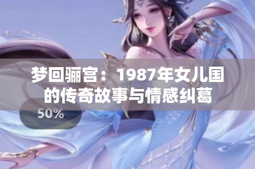 梦回骊宫：1987年女儿国的传奇故事与情感纠葛
