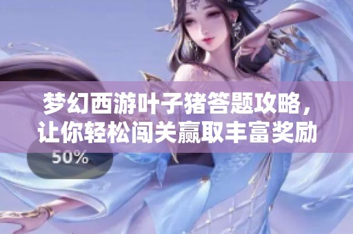 梦幻西游叶子猪答题攻略，让你轻松闯关赢取丰富奖励助手