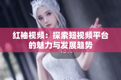 红袖视频：探索短视频平台的魅力与发展趋势