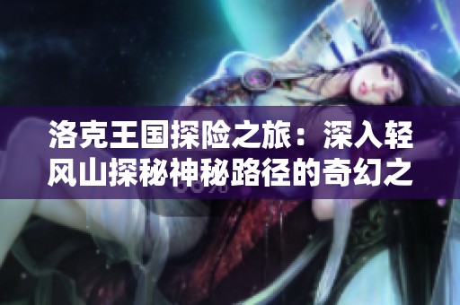 洛克王国探险之旅：深入轻风山探秘神秘路径的奇幻之旅