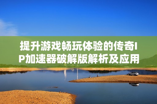 提升游戏畅玩体验的传奇IP加速器破解版解析及应用技巧
