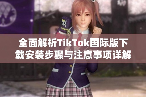 全面解析TikTok国际版下载安装步骤与注意事项详解
