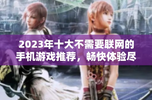 2023年十大不需要联网的手机游戏推荐，畅快体验尽在掌中