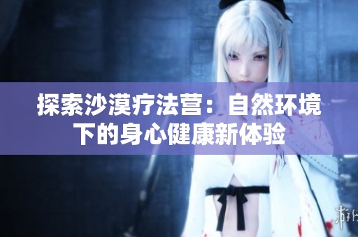 探索沙漠疗法营：自然环境下的身心健康新体验