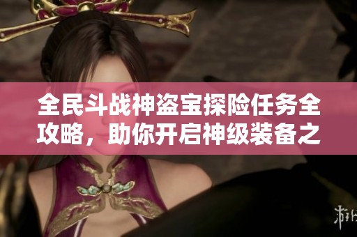 全民斗战神盗宝探险任务全攻略，助你开启神级装备之旅