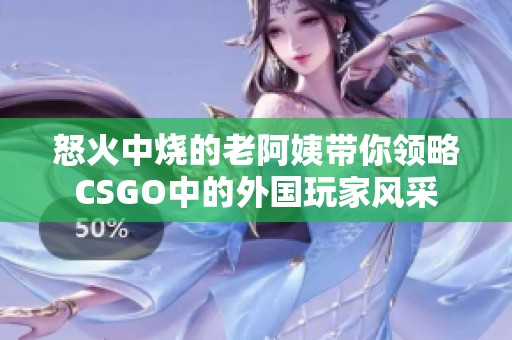 怒火中烧的老阿姨带你领略CSGO中的外国玩家风采