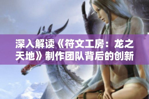 深入解读《符文工房：龙之天地》制作团队背后的创新设计理念
