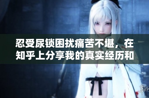 忍受尿锁困扰痛苦不堪，在知乎上分享我的真实经历和感受