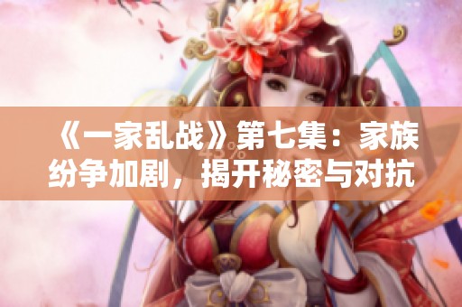 《一家乱战》第七集：家族纷争加剧，揭开秘密与对抗的新篇章