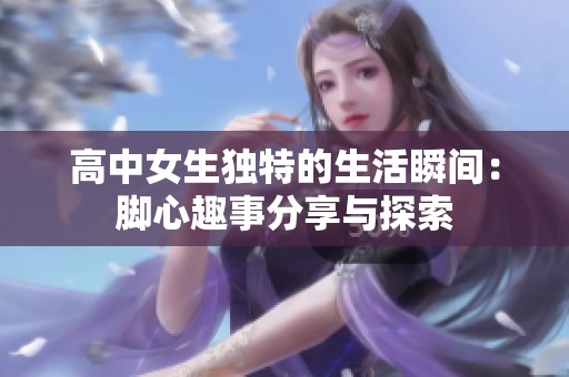 高中女生独特的生活瞬间：脚心趣事分享与探索