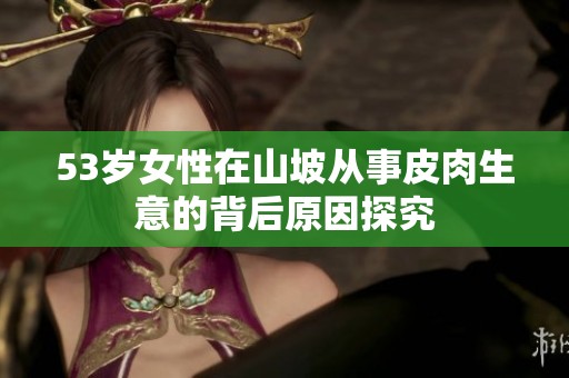 53岁女性在山坡从事皮肉生意的背后原因探究