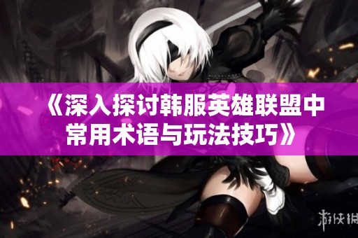 《深入探讨韩服英雄联盟中常用术语与玩法技巧》