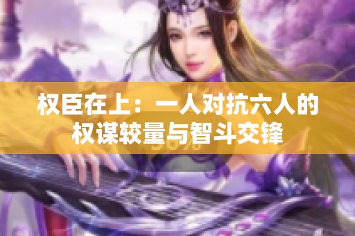 权臣在上：一人对抗六人的权谋较量与智斗交锋