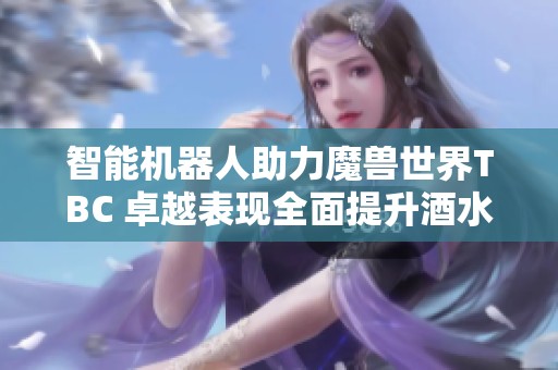 智能机器人助力魔兽世界TBC 卓越表现全面提升酒水行业效率