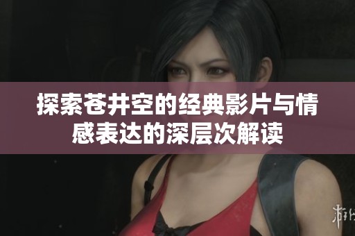 探索苍井空的经典影片与情感表达的深层次解读