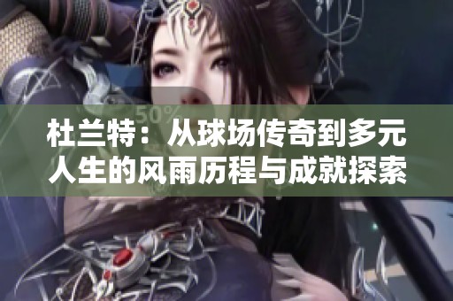 杜兰特：从球场传奇到多元人生的风雨历程与成就探索