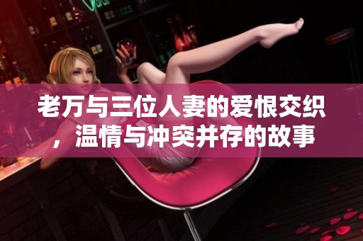 老万与三位人妻的爱恨交织，温情与冲突并存的故事
