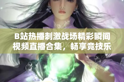 B站热播刺激战场精彩瞬间视频直播合集，畅享竞技乐趣