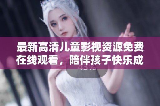 最新高清儿童影视资源免费在线观看，陪伴孩子快乐成长
