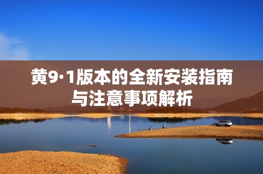 黄9·1版本的全新安装指南与注意事项解析