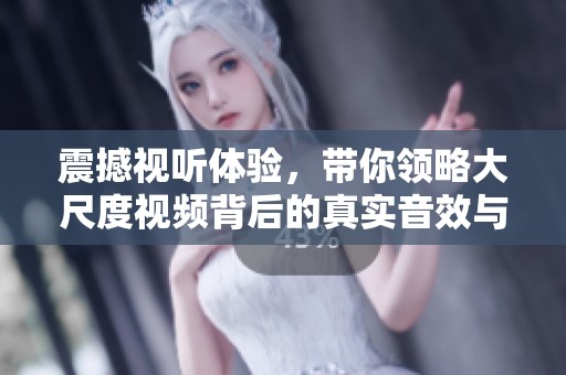 震撼视听体验，带你领略大尺度视频背后的真实音效与情感