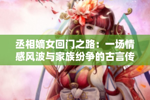 丞相嫡女回门之路：一场情感风波与家族纷争的古言传奇