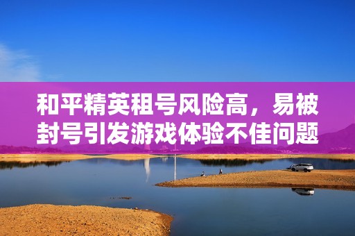 和平精英租号风险高，易被封号引发游戏体验不佳问题解析