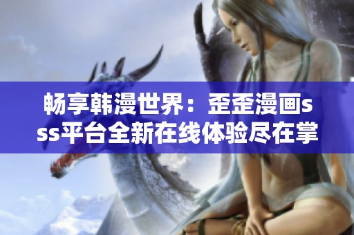 畅享韩漫世界：歪歪漫画sss平台全新在线体验尽在掌握