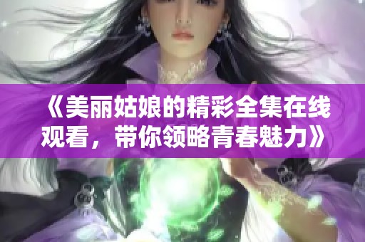 《美丽姑娘的精彩全集在线观看，带你领略青春魅力》
