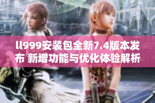 ll999安装包全新7.4版本发布 新增功能与优化体验解析