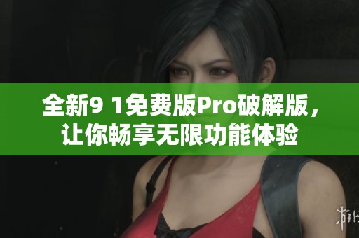 全新9 1免费版Pro破解版，让你畅享无限功能体验