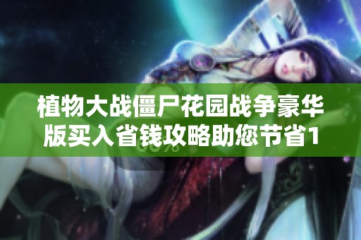 植物大战僵尸花园战争豪华版买入省钱攻略助您节省12美元