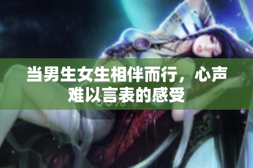 当男生女生相伴而行，心声难以言表的感受